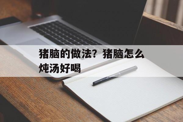 猪脑的做法？猪脑怎么炖汤好喝