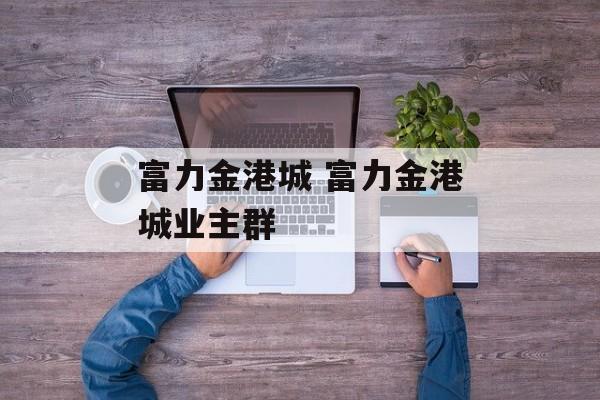 富力金港城 富力金港城业主群
