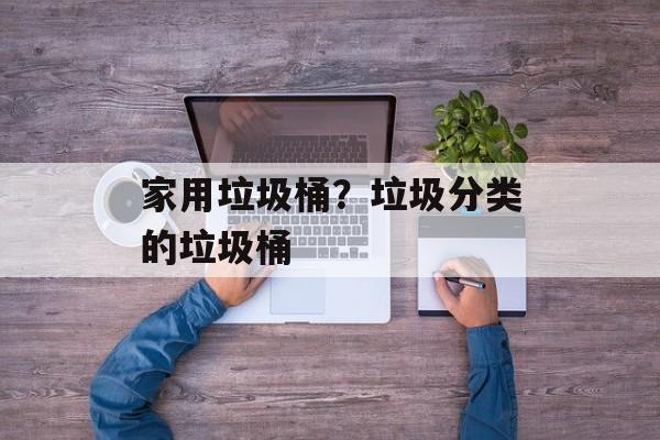 家用垃圾桶？垃圾分类的垃圾桶