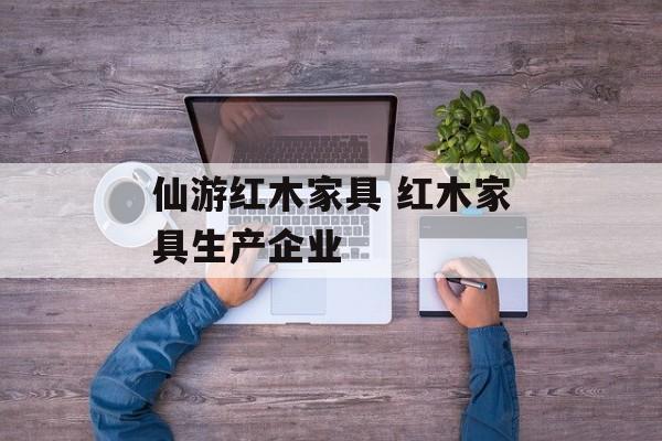 仙游红木家具 红木家具生产企业
