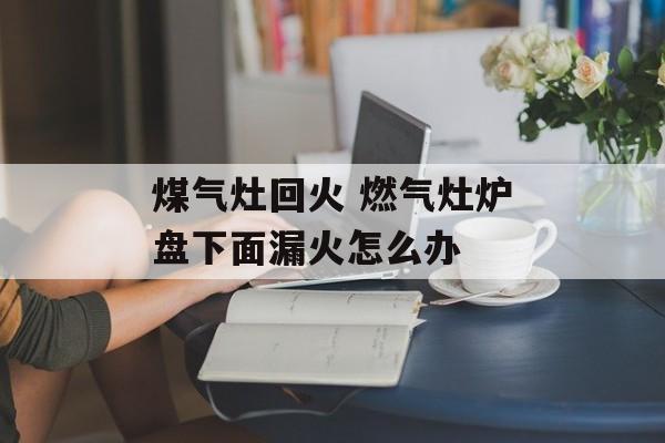 煤气灶回火 燃气灶炉盘下面漏火怎么办