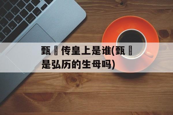 甄嬛传皇上是谁(甄嬛是弘历的生母吗)