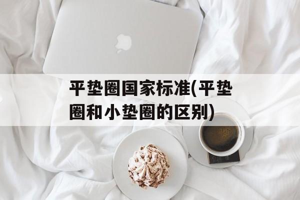 平垫圈国家标准(平垫圈和小垫圈的区别)