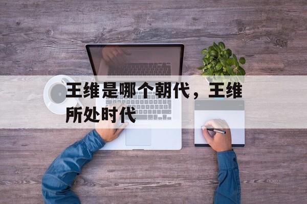 王维是哪个朝代，王维所处时代