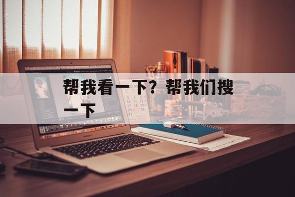 帮我看一下？帮我们搜一下