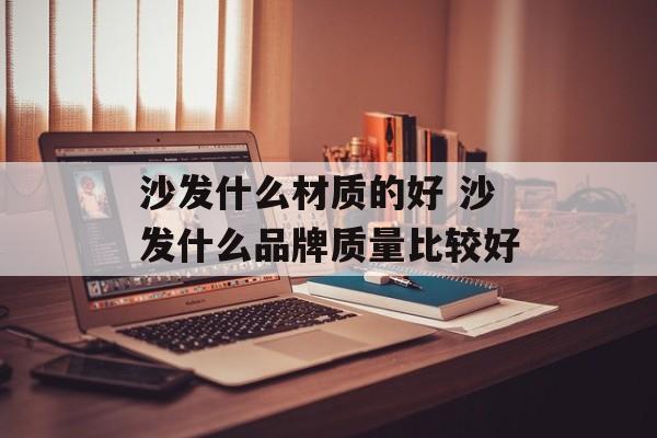 沙发什么材质的好 沙发什么品牌质量比较好