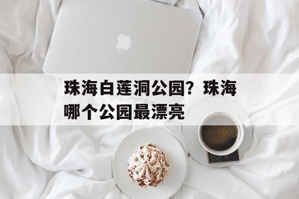 珠海白莲洞公园？珠海哪个公园最漂亮