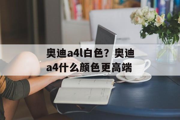 奥迪a4l白色？奥迪a4什么颜色更高端