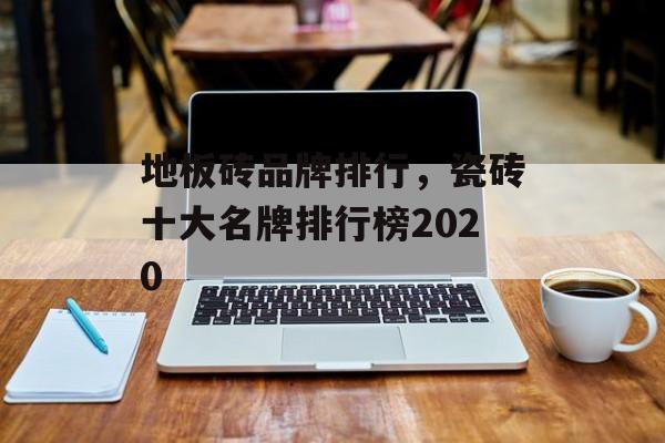 地板砖品牌排行，瓷砖十大名牌排行榜2020