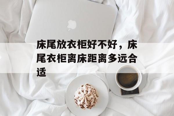 床尾放衣柜好不好，床尾衣柜离床距离多远合适
