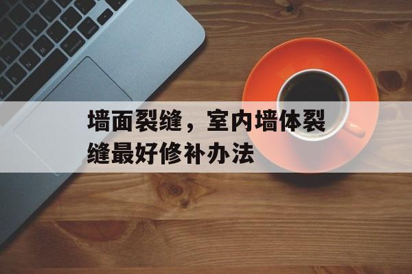 墙面裂缝，室内墙体裂缝最好修补办法