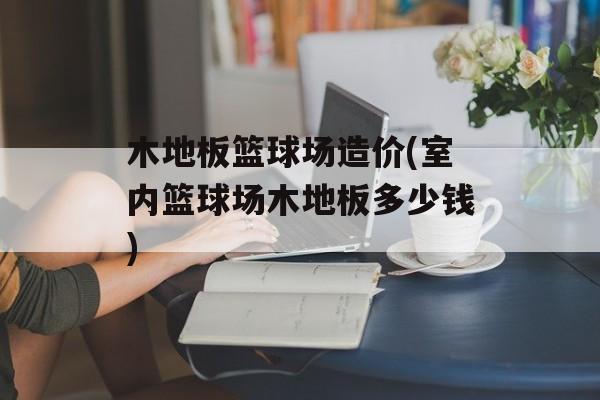 木地板篮球场造价(室内篮球场木地板多少钱)