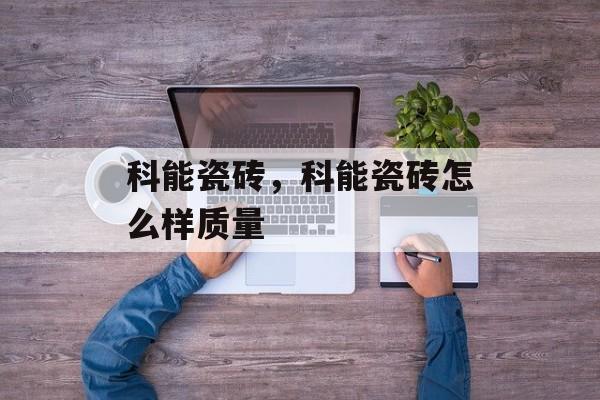 科能瓷砖，科能瓷砖怎么样质量