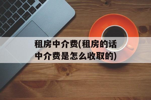 租房中介费(租房的话中介费是怎么收取的)