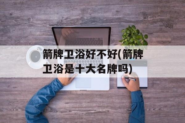 箭牌卫浴好不好(箭牌卫浴是十大名牌吗)