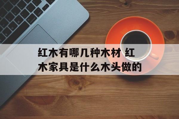 红木有哪几种木材 红木家具是什么木头做的