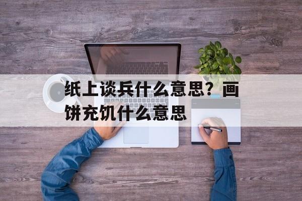 纸上谈兵什么意思？画饼充饥什么意思