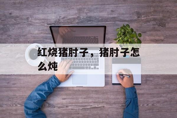 红烧猪肘子，猪肘子怎么炖