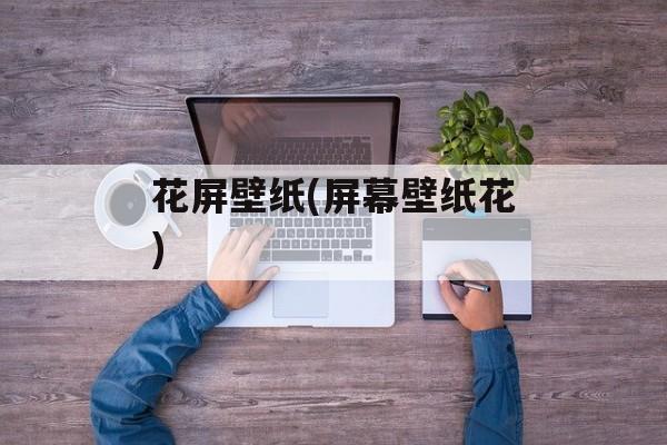花屏壁纸(屏幕壁纸花)