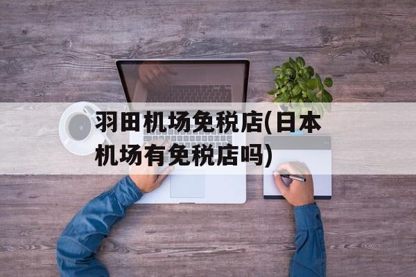 羽田机场免税店(日本机场有免税店吗)