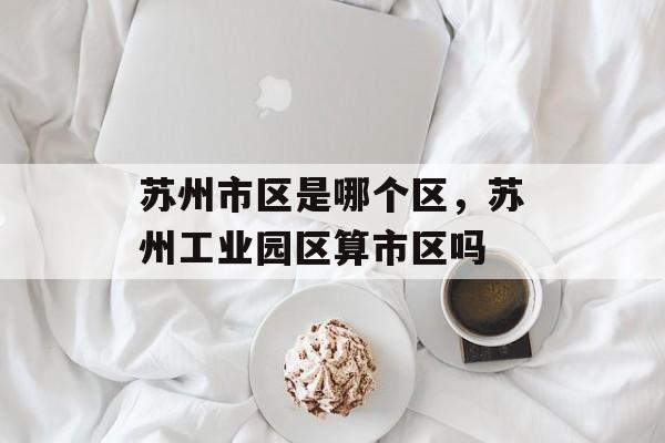 苏州市区是哪个区，苏州工业园区算市区吗