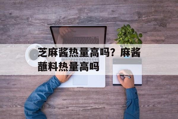 芝麻酱热量高吗？麻酱蘸料热量高吗
