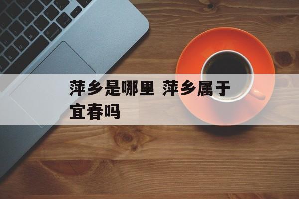 萍乡是哪里 萍乡属于宜春吗