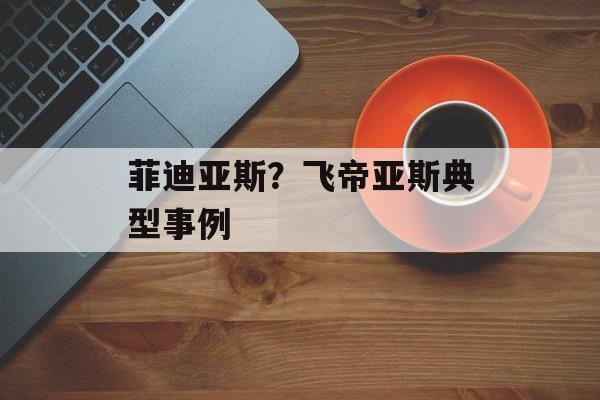 菲迪亚斯？飞帝亚斯典型事例