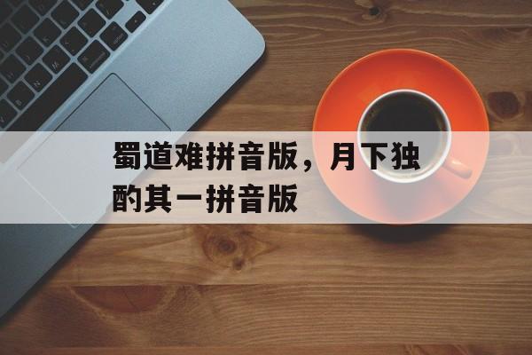 蜀道难拼音版，月下独酌其一拼音版