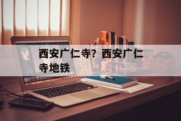 西安广仁寺？西安广仁寺地铁