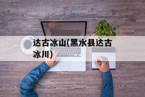 达古冰山(黑水县达古冰川)