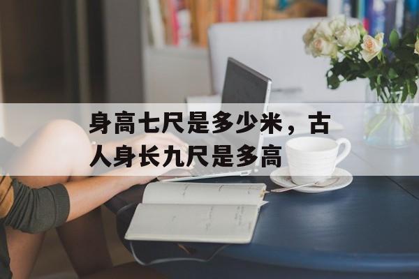 身高七尺是多少米，古人身长九尺是多高