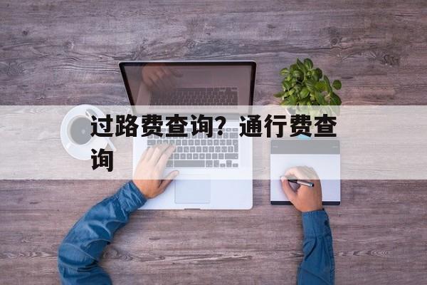 过路费查询？通行费查询