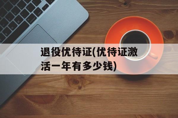 退役优待证(优待证激活一年有多少钱)