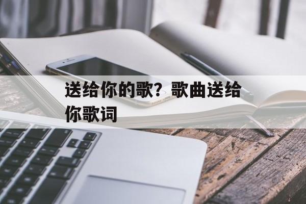 送给你的歌？歌曲送给你歌词