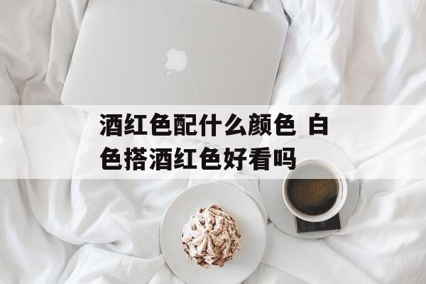 酒红色配什么颜色 白色搭酒红色好看吗