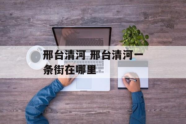 邢台清河 邢台清河一条街在哪里