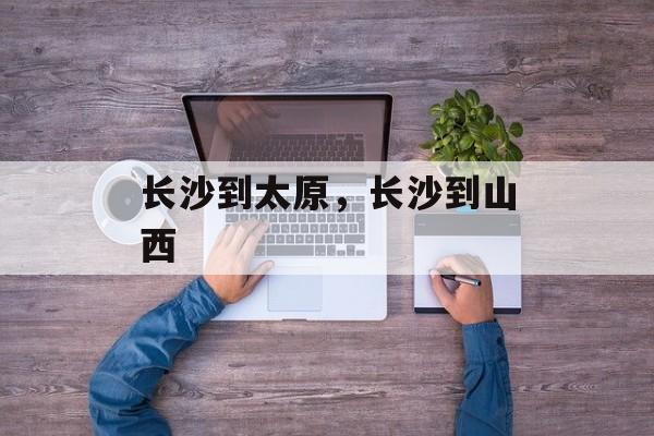 长沙到太原，长沙到山西