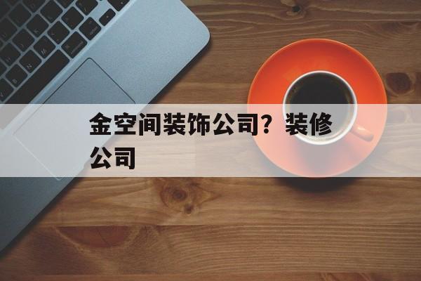 金空间装饰公司？装修公司