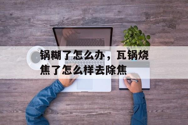锅糊了怎么办，瓦锅烧焦了怎么样去除焦