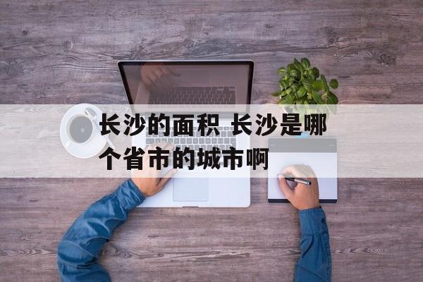 长沙的面积 长沙是哪个省市的城市啊