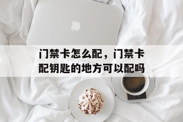门禁卡怎么配，门禁卡配钥匙的地方可以配吗