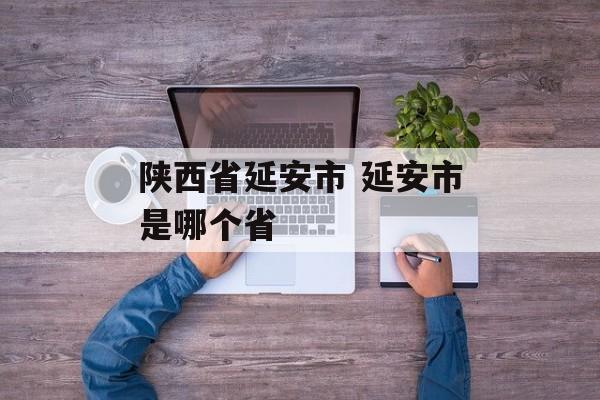陕西省延安市 延安市是哪个省