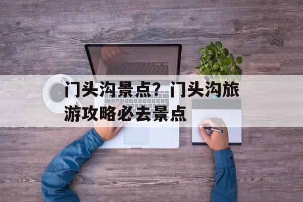 门头沟景点？门头沟旅游攻略必去景点