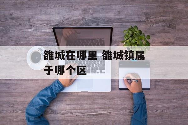 雒城在哪里 雒城镇属于哪个区