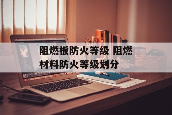阻燃板防火等级 阻燃材料防火等级划分