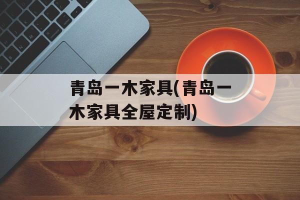 青岛一木家具(青岛一木家具全屋定制)
