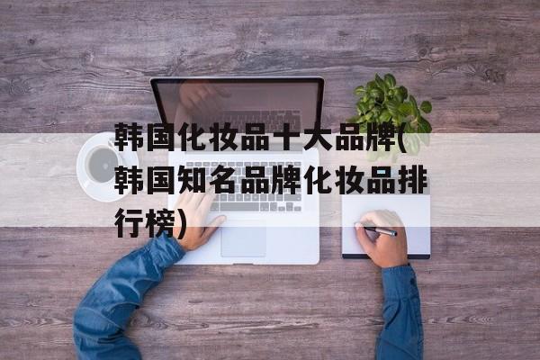 韩国化妆品十大品牌(韩国知名品牌化妆品排行榜)