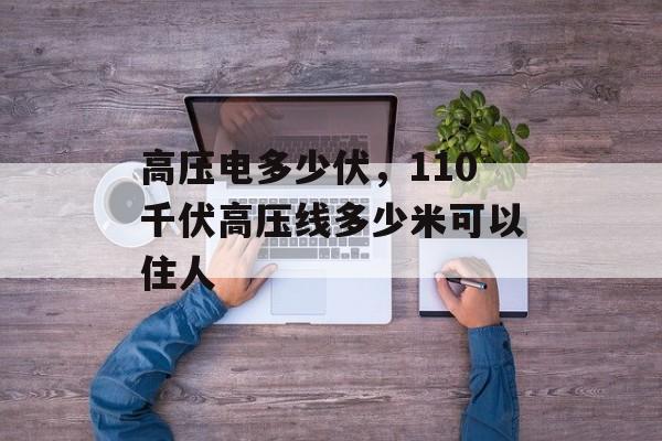 高压电多少伏，110千伏高压线多少米可以住人