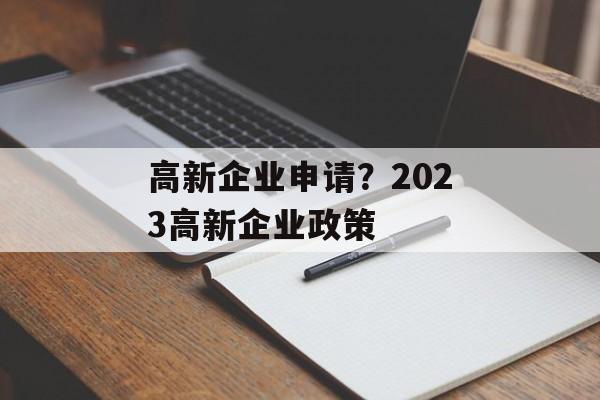 高新企业申请？2023高新企业政策